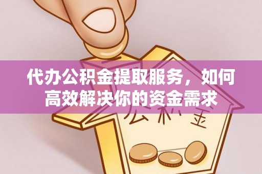 荆门代办公积金提取服务，如何高效解决你的资金需求