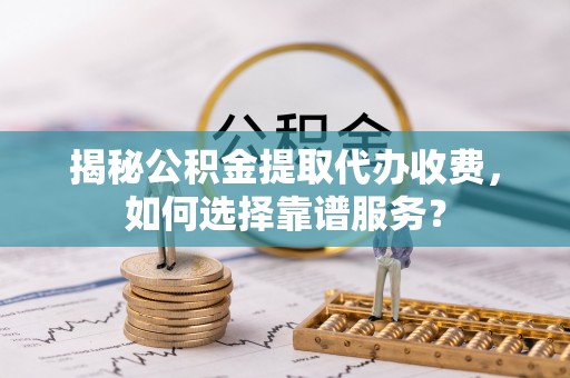 荆门揭秘公积金提取代办收费，如何选择靠谱服务？