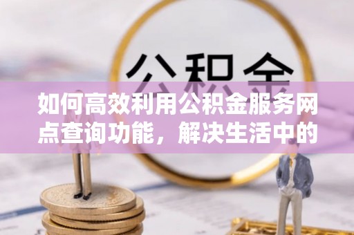 荆门如何高效利用公积金服务网点查询功能，解决生活中的资金难题
