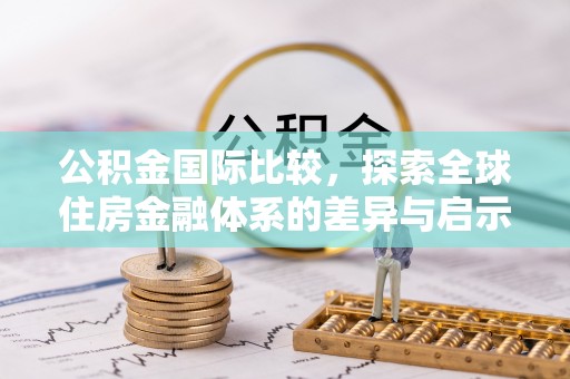 荆门公积金国际比较，探索全球住房金融体系的差异与启示