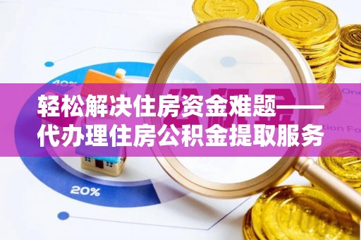 荆门轻松解决住房资金难题——代办理住房公积金提取服务详解