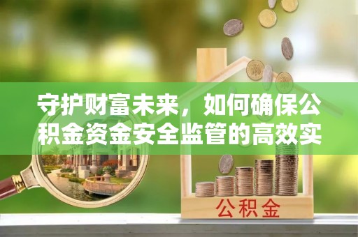 荆门守护财富未来，如何确保公积金资金安全监管的高效实施