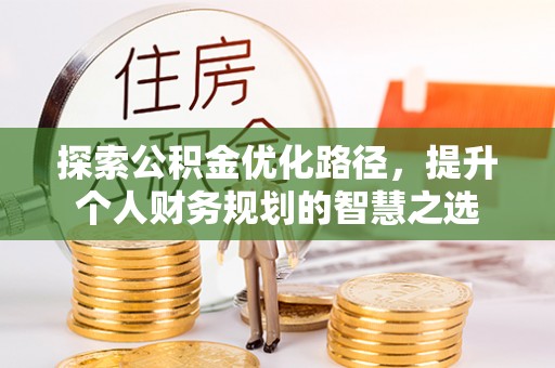 荆门探索公积金优化路径，提升个人财务规划的智慧之选