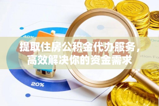 荆门提取住房公积金代办服务，高效解决你的资金需求