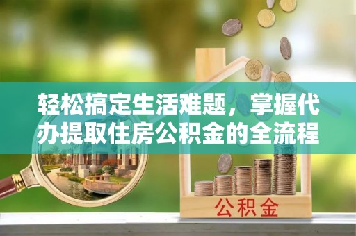 荆门轻松搞定生活难题，掌握代办提取住房公积金的全流程