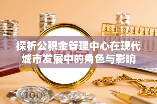 荆门探析公积金管理中心在现代城市发展中的角色与影响