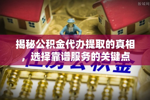 荆门揭秘公积金代办提取的真相，选择靠谱服务的关键点