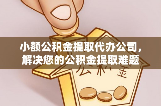 荆门小额公积金提取代办公司，解决您的公积金提取难题
