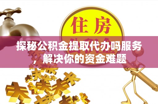 荆门探秘公积金提取代办吗服务，解决你的资金难题