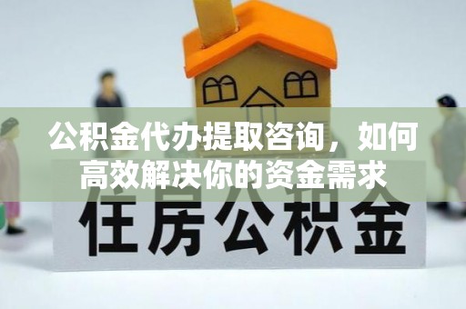 荆门公积金代办提取咨询，如何高效解决你的资金需求