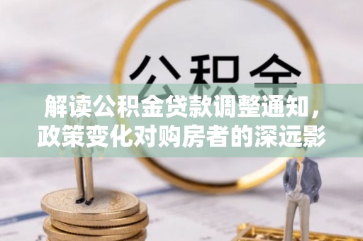 荆门解读公积金贷款调整通知，政策变化对购房者的深远影响