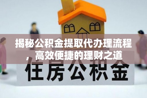 荆门揭秘公积金提取代办理流程，高效便捷的理财之道