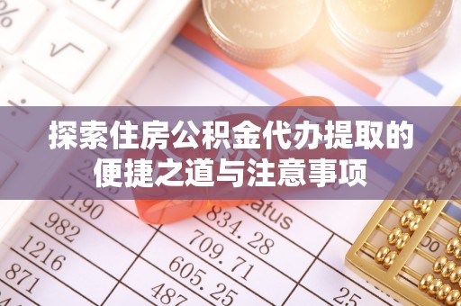 荆门探索住房公积金代办提取的便捷之道与注意事项