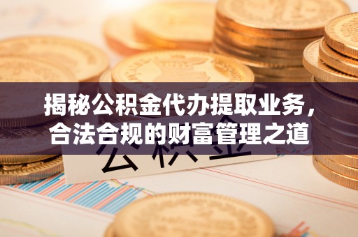 荆门揭秘公积金代办提取业务，合法合规的财富管理之道