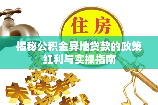 荆门揭秘公积金异地贷款的政策红利与实操指南