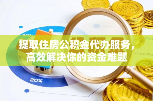 荆门提取住房公积金代办服务，高效解决你的资金难题