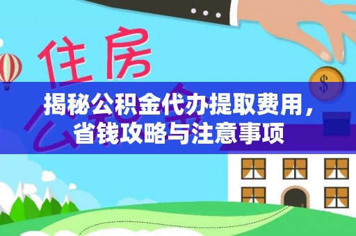 荆门揭秘公积金代办提取费用，省钱攻略与注意事项