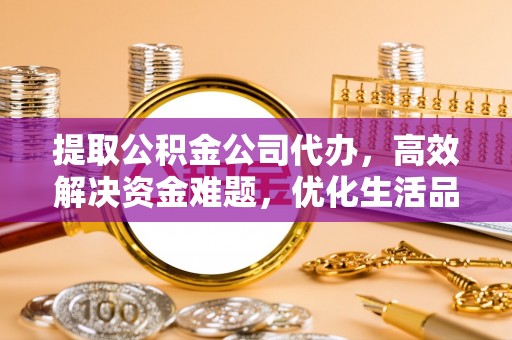 荆门提取公积金公司代办，高效解决资金难题，优化生活品质