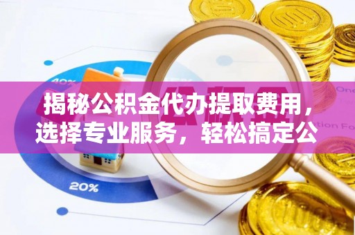 荆门揭秘公积金代办提取费用，选择专业服务，轻松搞定公积金提取