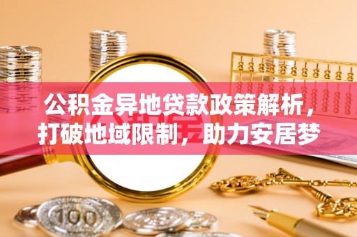 荆门公积金异地贷款政策解析，打破地域限制，助力安居梦想