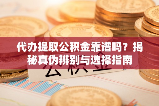 荆门代办提取公积金靠谱吗？揭秘真伪辨别与选择指南