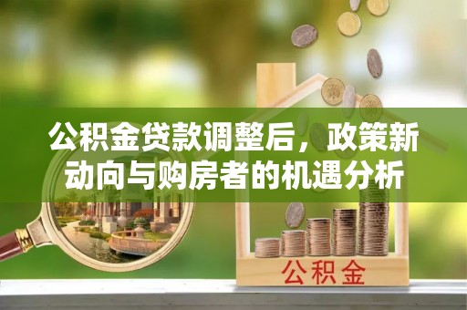 荆门公积金贷款调整后，政策新动向与购房者的机遇分析