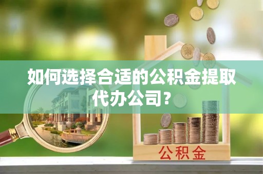 荆门如何选择合适的公积金提取代办公司？