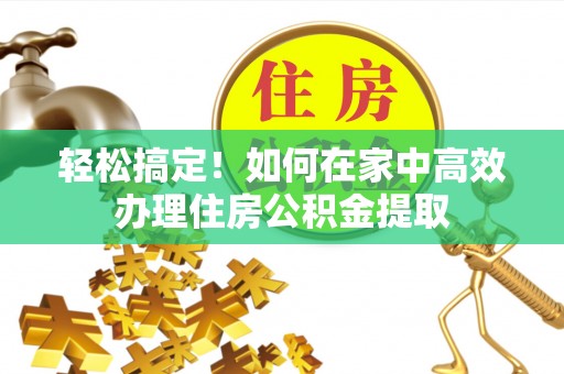 荆门轻松搞定！如何在家中高效办理住房公积金提取