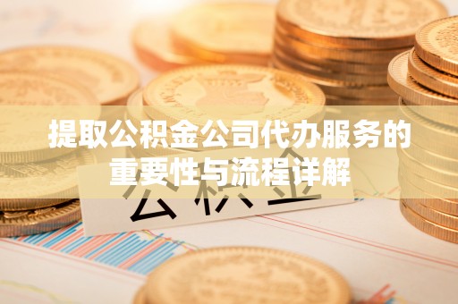 荆门提取公积金公司代办服务的重要性与流程详解