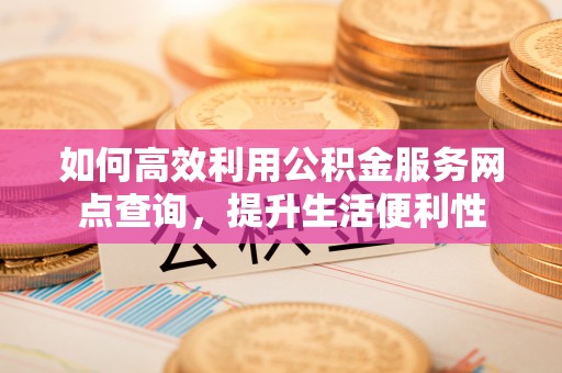 荆门如何高效利用公积金服务网点查询，提升生活便利性