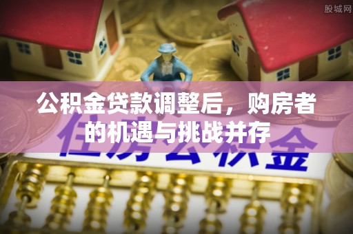荆门公积金贷款调整后，购房者的机遇与挑战并存