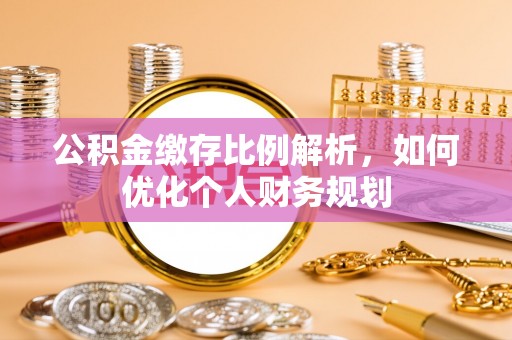 荆门公积金缴存比例解析，如何优化个人财务规划