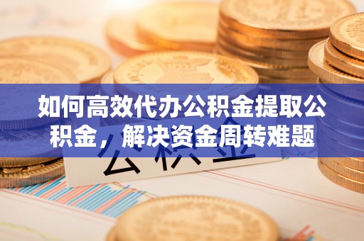 荆门如何高效代办公积金提取公积金，解决资金周转难题