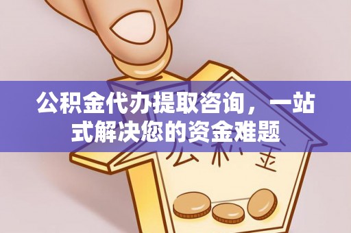 荆门公积金代办提取咨询，一站式解决您的资金难题