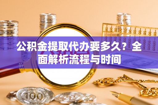 荆门公积金提取代办要多久？全面解析流程与时间