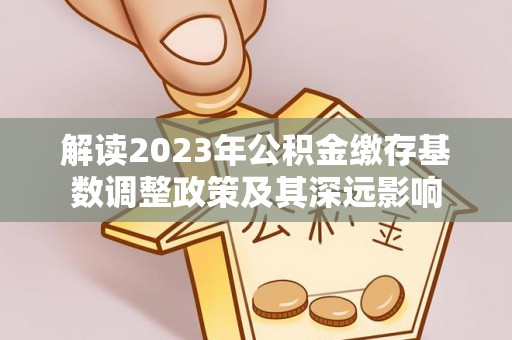 荆门解读2023年公积金缴存基数调整政策及其深远影响