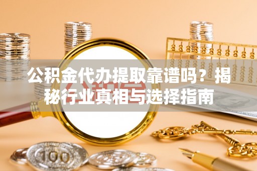 荆门公积金代办提取靠谱吗？揭秘行业真相与选择指南
