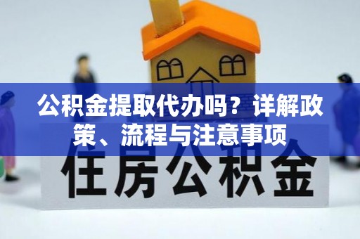荆门公积金提取代办吗？详解政策、流程与注意事项