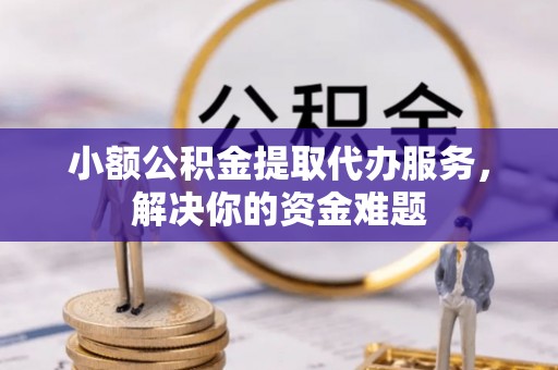 荆门小额公积金提取代办服务，解决你的资金难题