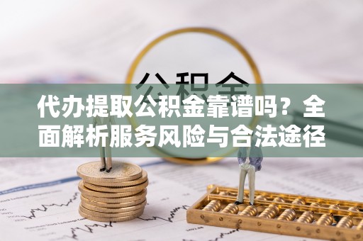 荆门代办提取公积金靠谱吗？全面解析服务风险与合法途径