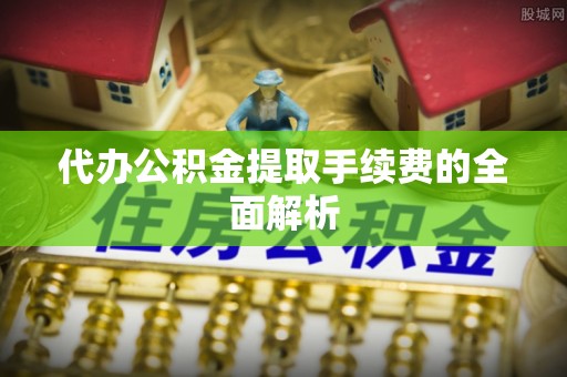 荆门代办公积金提取手续费的全面解析