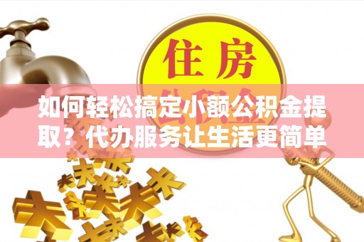 荆门如何轻松搞定小额公积金提取？代办服务让生活更简单