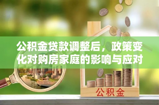荆门公积金贷款调整后，政策变化对购房家庭的影响与应对策略