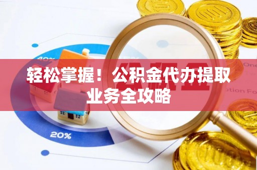 荆门轻松掌握！公积金代办提取业务全攻略