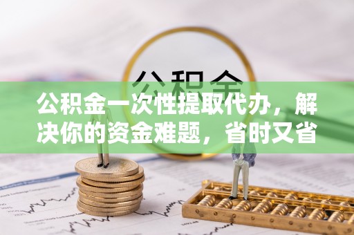 荆门公积金一次性提取代办，解决你的资金难题，省时又省心