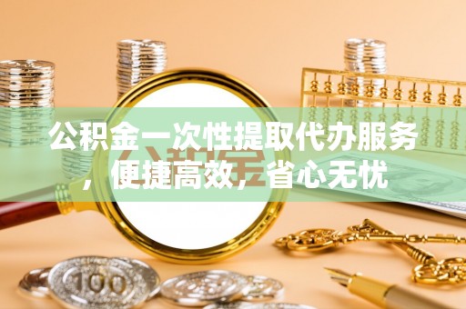 荆门公积金一次性提取代办服务，便捷高效，省心无忧