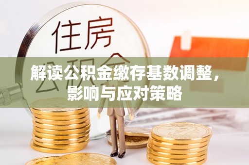 荆门解读公积金缴存基数调整，影响与应对策略