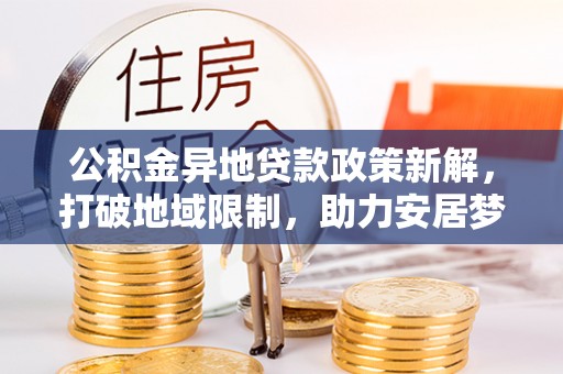 荆门公积金异地贷款政策新解，打破地域限制，助力安居梦想