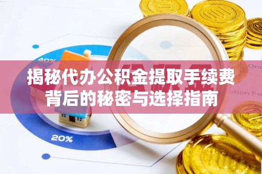 荆门揭秘代办公积金提取手续费背后的秘密与选择指南