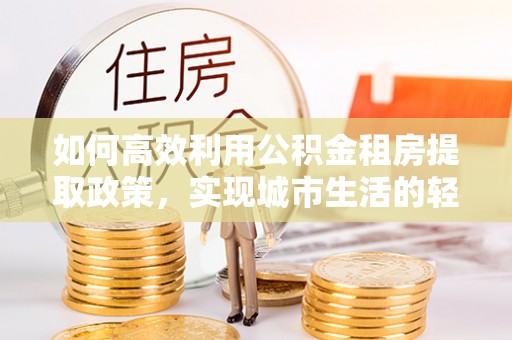 荆门如何高效利用公积金租房提取政策，实现城市生活的轻松负担